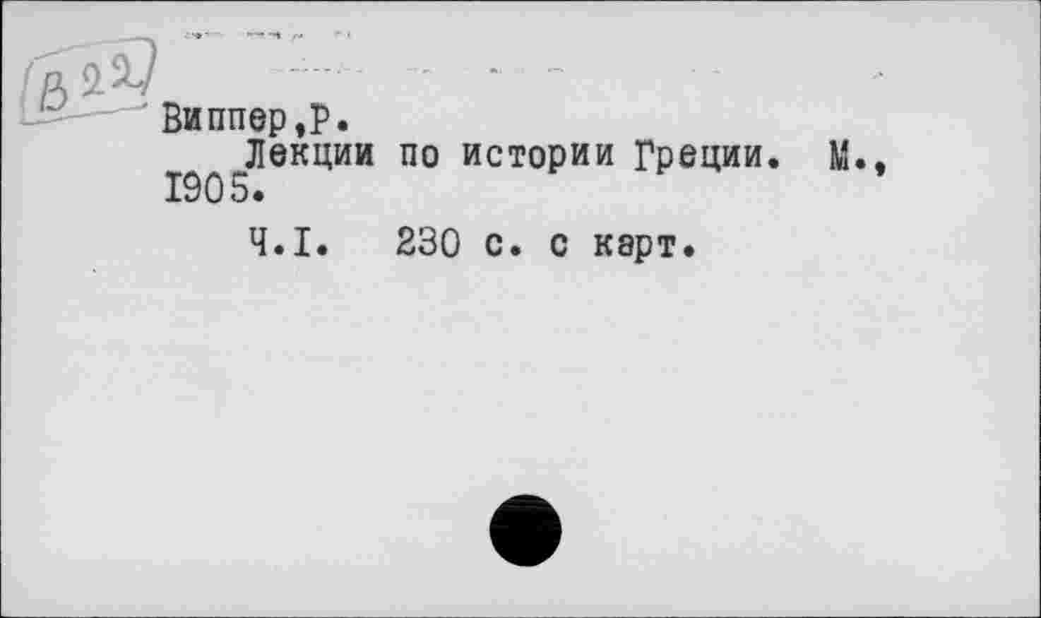 ﻿' Виппер,P.
Лекции по истории Греции. М.
1905.
Ч.І. 230 с. с карт.